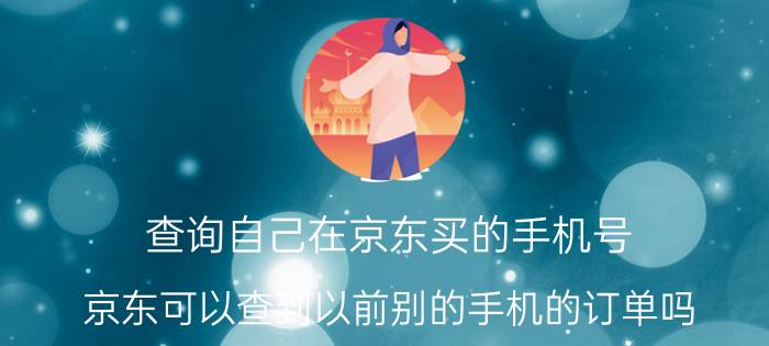 查询自己在京东买的手机号 京东可以查到以前别的手机的订单吗？